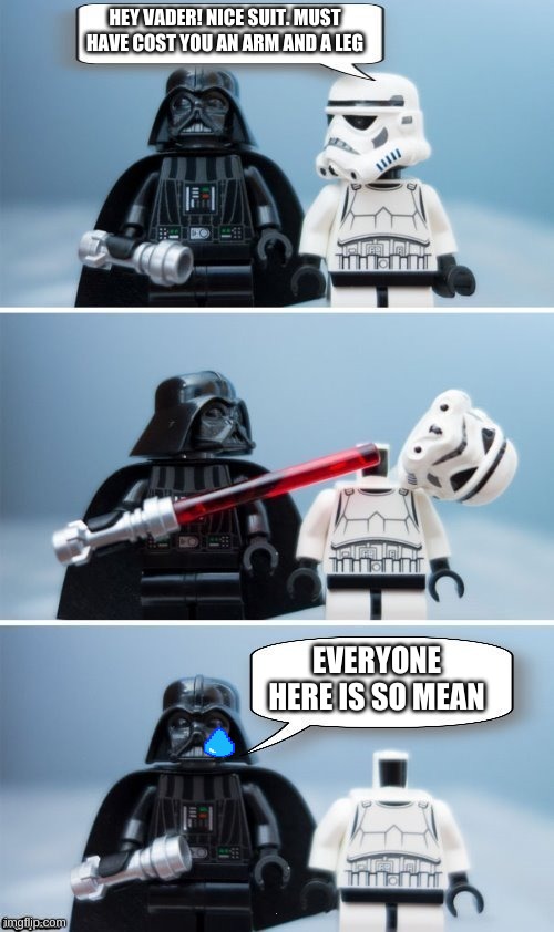 Lego Vader Kills Stormtrooper by giveuahint | HEY VADER! NICE SUIT. MUST HAVE COST YOU AN ARM AND A LEG; EVERYONE HERE IS SO MEAN | image tagged in lego vader kills stormtrooper by giveuahint | made w/ Imgflip meme maker