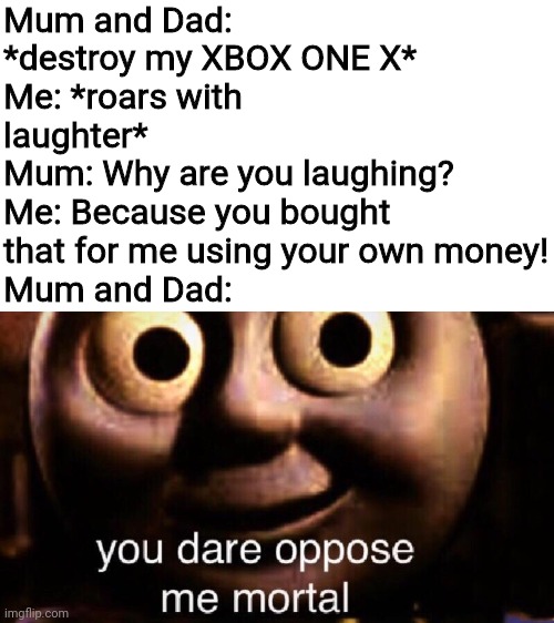 You may have outsmarted me, but I outsmarted your outsmarting! | Mum and Dad: *destroy my XBOX ONE X* 
Me: *roars with laughter*
Mum: Why are you laughing?
Me: Because you bought that for me using your own money!
Mum and Dad: | image tagged in you dare oppose me mortal | made w/ Imgflip meme maker