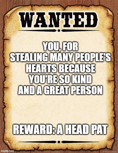 hehe | YOU, FOR STEALING MANY PEOPLE'S HEARTS BECAUSE YOU'RE SO KIND AND A GREAT PERSON; REWARD: A HEAD PAT | image tagged in wanted poster | made w/ Imgflip meme maker