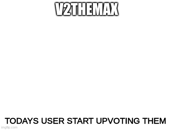 Blank White Template | V2THEMAX; TODAYS USER START UPVOTING THEM | image tagged in blank white template | made w/ Imgflip meme maker