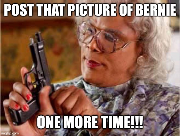 Bernie Sanders | POST THAT PICTURE OF BERNIE; ONE MORE TIME!!! | image tagged in madea one mo time | made w/ Imgflip meme maker