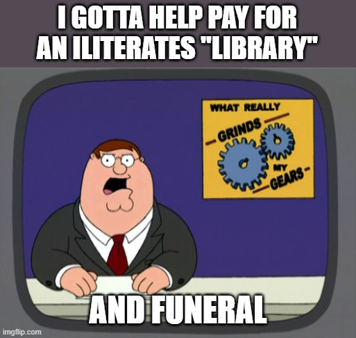 Peter Griffin News Meme | I GOTTA HELP PAY FOR AN ILITERATES "LIBRARY" AND FUNERAL | image tagged in memes,peter griffin news | made w/ Imgflip meme maker