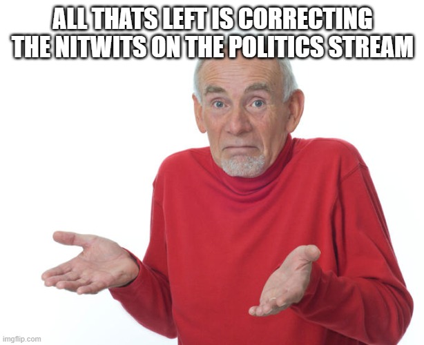 Guess i’ll die | ALL THATS LEFT IS CORRECTING THE NITWITS ON THE POLITICS STREAM | image tagged in guess i ll die | made w/ Imgflip meme maker