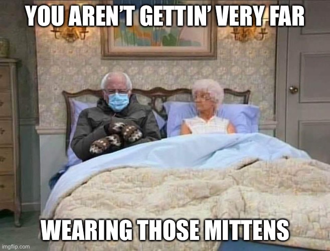 Being safe | YOU AREN’T GETTIN’ VERY FAR; WEARING THOSE MITTENS | image tagged in bernie mittens,memes | made w/ Imgflip meme maker