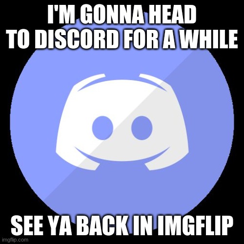 discord | I'M GONNA HEAD TO DISCORD FOR A WHILE; SEE YA BACK IN IMGFLIP | image tagged in discord | made w/ Imgflip meme maker