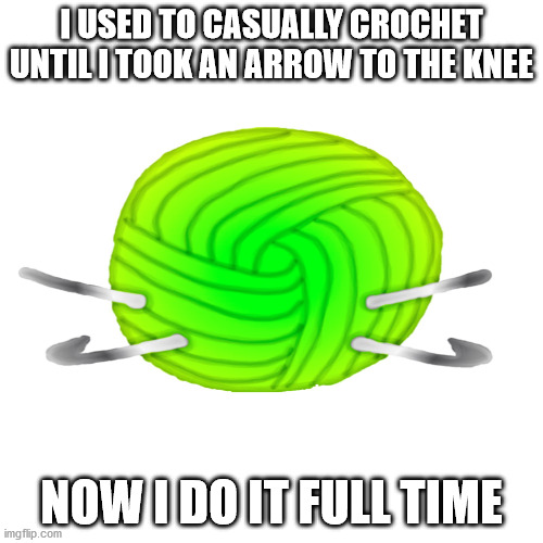 Crochet to the knee | I USED TO CASUALLY CROCHET UNTIL I TOOK AN ARROW TO THE KNEE; NOW I DO IT FULL TIME | image tagged in arrow to the knee | made w/ Imgflip meme maker