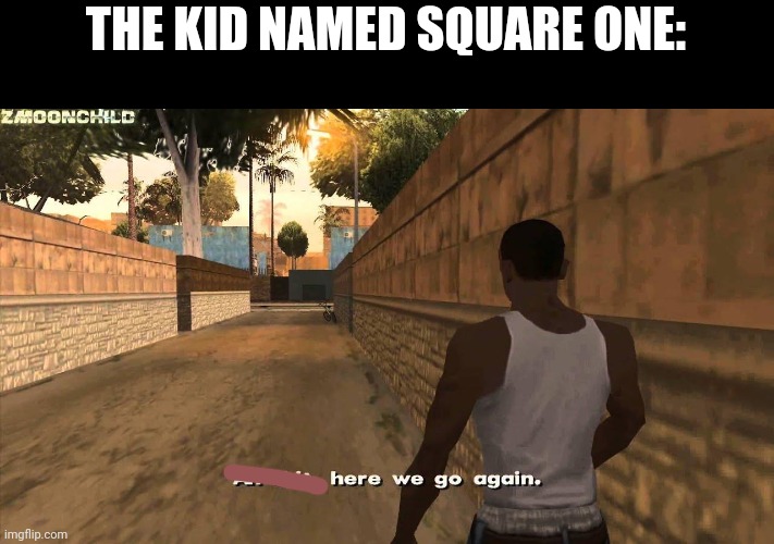 Here we go again | THE KID NAMED SQUARE ONE: | image tagged in here we go again | made w/ Imgflip meme maker