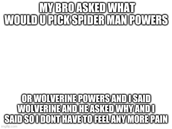 Blank White Template | MY BRO ASKED WHAT WOULD U PICK SPIDER MAN POWERS; OR WOLVERINE POWERS AND I SAID WOLVERINE AND HE ASKED WHY AND I SAID SO I DONT HAVE TO FEEL ANY MORE PAIN | image tagged in blank white template | made w/ Imgflip meme maker