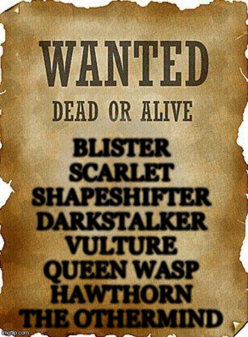 wanted dead or alive | BLISTER
SCARLET
SHAPESHIFTER
DARKSTALKER
VULTURE
QUEEN WASP
HAWTHORN
THE OTHERMIND | image tagged in wanted dead or alive | made w/ Imgflip meme maker