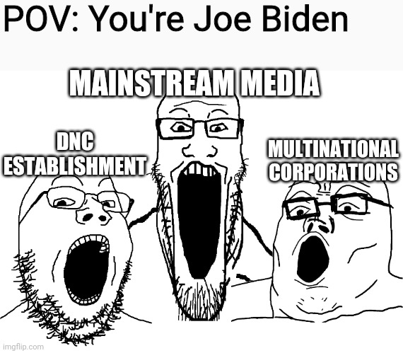 Soyboys simping out for Joe Biden | POV: You're Joe Biden; MAINSTREAM MEDIA; MULTINATIONAL CORPORATIONS; DNC ESTABLISHMENT | image tagged in joe biden,stupid liberals,mainstream media,corporations,democrats,media lies | made w/ Imgflip meme maker