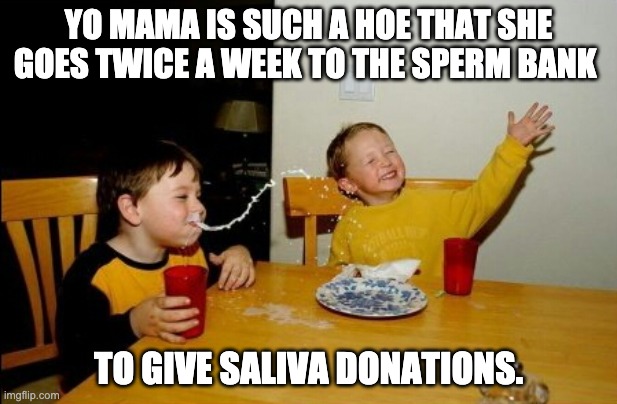 Hoe | YO MAMA IS SUCH A HOE THAT SHE GOES TWICE A WEEK TO THE SPERM BANK; TO GIVE SALIVA DONATIONS. | image tagged in yo mama so fat | made w/ Imgflip meme maker