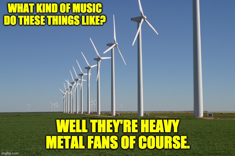 Heavy Metal | WHAT KIND OF MUSIC DO THESE THINGS LIKE? WELL THEY'RE HEAVY METAL FANS OF COURSE. | image tagged in windmill | made w/ Imgflip meme maker