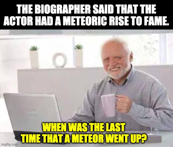 Meteor | THE BIOGRAPHER SAID THAT THE ACTOR HAD A METEORIC RISE TO FAME. WHEN WAS THE LAST TIME THAT A METEOR WENT UP? | image tagged in harold | made w/ Imgflip meme maker