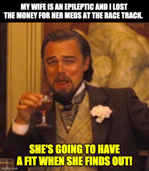 Epileptic | MY WIFE IS AN EPILEPTIC AND I LOST THE MONEY FOR HER MEDS AT THE RACE TRACK. SHE'S GOING TO HAVE A FIT WHEN SHE FINDS OUT! | image tagged in memes,laughing leo | made w/ Imgflip meme maker