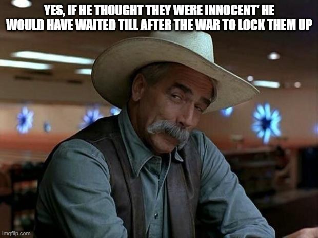 special kind of stupid | YES, IF HE THOUGHT THEY WERE INNOCENT' HE WOULD HAVE WAITED TILL AFTER THE WAR TO LOCK THEM UP | image tagged in special kind of stupid | made w/ Imgflip meme maker