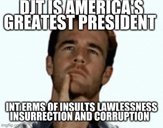 interesting | DJT IS AMERICA'S GREATEST PRESIDENT; INT ERMS OF INSULTS LAWLESSNESS INSURRECTION AND CORRUPTION | image tagged in interesting | made w/ Imgflip meme maker