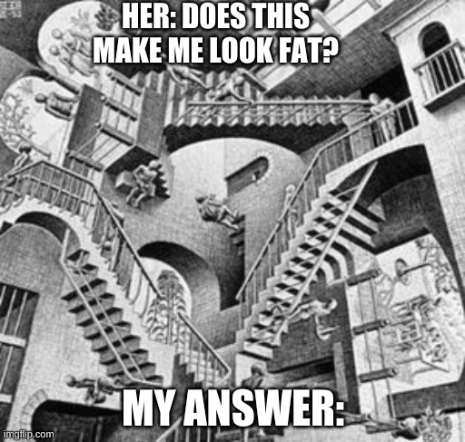 HER: DOES THIS MAKE ME LOOK FAT? MY ANSWER: | image tagged in staircase | made w/ Imgflip meme maker