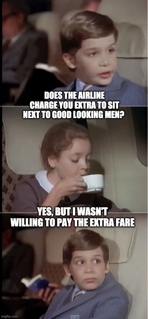 Extra fare | DOES THE AIRLINE CHARGE YOU EXTRA TO SIT NEXT TO GOOD LOOKING MEN? YES, BUT I WASN'T WILLING TO PAY THE EXTRA FARE | image tagged in airplane coffee black | made w/ Imgflip meme maker