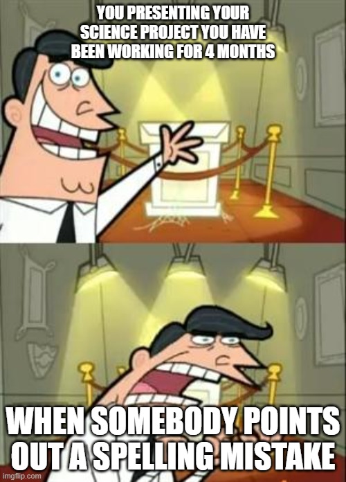 This Is Where I'd Put My Trophy If I Had One | YOU PRESENTING YOUR SCIENCE PROJECT YOU HAVE BEEN WORKING FOR 4 MONTHS; WHEN SOMEBODY POINTS OUT A SPELLING MISTAKE | image tagged in memes,this is where i'd put my trophy if i had one | made w/ Imgflip meme maker