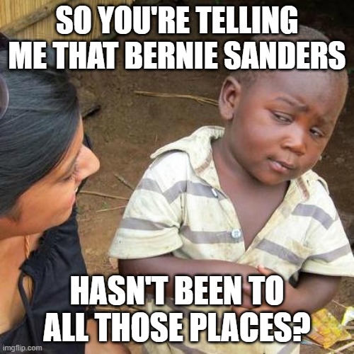 Third World Skeptical Kid Meme |  SO YOU'RE TELLING ME THAT BERNIE SANDERS; HASN'T BEEN TO ALL THOSE PLACES? | image tagged in memes,third world skeptical kid | made w/ Imgflip meme maker