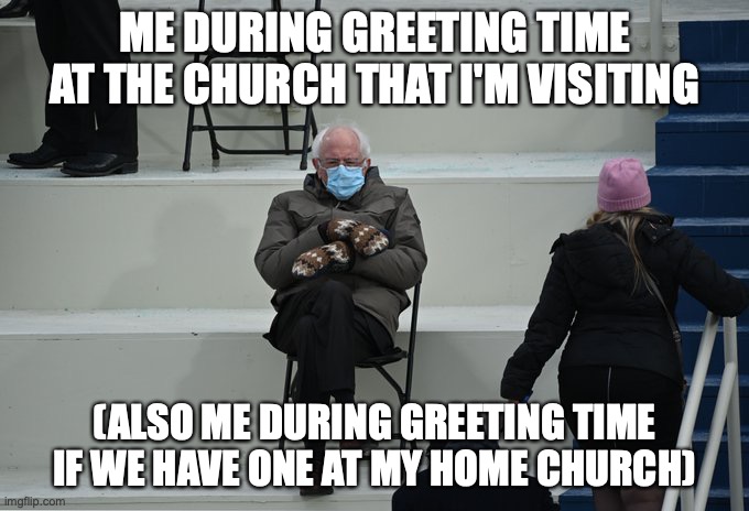 Church Greeting Time Done Right | ME DURING GREETING TIME AT THE CHURCH THAT I'M VISITING; (ALSO ME DURING GREETING TIME IF WE HAVE ONE AT MY HOME CHURCH) | image tagged in bernie sitting | made w/ Imgflip meme maker