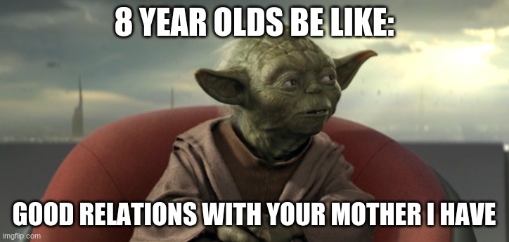 Annoying | 8 YEAR OLDS BE LIKE:; GOOD RELATIONS WITH YOUR MOTHER I HAVE | image tagged in yoda good relations | made w/ Imgflip meme maker