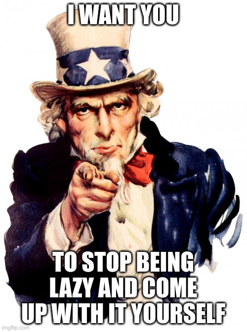 Uncle Sam Meme | I WANT YOU TO STOP BEING LAZY AND COME UP WITH IT YOURSELF | image tagged in memes,uncle sam | made w/ Imgflip meme maker