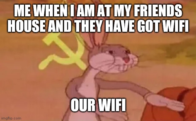 Bugs bunny communist | ME WHEN I AM AT MY FRIENDS HOUSE AND THEY HAVE GOT WIFI; OUR WIFI | image tagged in bugs bunny communist | made w/ Imgflip meme maker