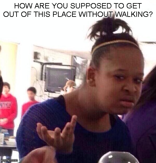 Black Girl Wat Meme | HOW ARE YOU SUPPOSED TO GET OUT OF THIS PLACE WITHOUT WALKING? | image tagged in memes,black girl wat | made w/ Imgflip meme maker
