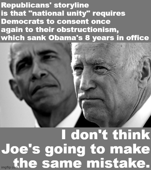 In his new memoir, Obama regrets allowing himself to be strung along by GOP offers of "compromise" that never materialized. | Republicans' storyline is that "national unity" requires Democrats to consent once again to their obstructionism, which sank Obama's 8 years in office; I don't think Joe's going to make the same mistake. | image tagged in joe biden barack obama,obama,barack obama,republicans,joe biden,biden | made w/ Imgflip meme maker