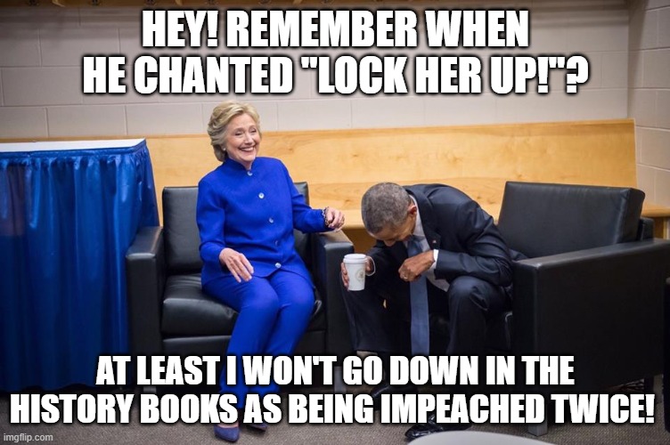 Hillary Obama Laugh | HEY! REMEMBER WHEN HE CHANTED "LOCK HER UP!"? AT LEAST I WON'T GO DOWN IN THE HISTORY BOOKS AS BEING IMPEACHED TWICE! | image tagged in hillary obama laugh | made w/ Imgflip meme maker