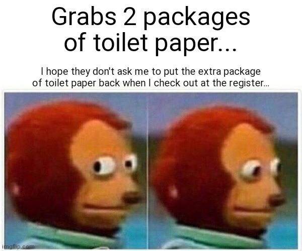 Monkey Puppet | Grabs 2 packages of toilet paper... I hope they don't ask me to put the extra package of toilet paper back when I check out at the register... | image tagged in memes,monkey puppet | made w/ Imgflip meme maker