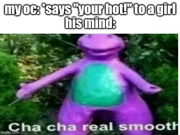 cha cha real smooth | my oc: *says "your hot!" to a girl
his mind: | image tagged in image tags | made w/ Imgflip meme maker