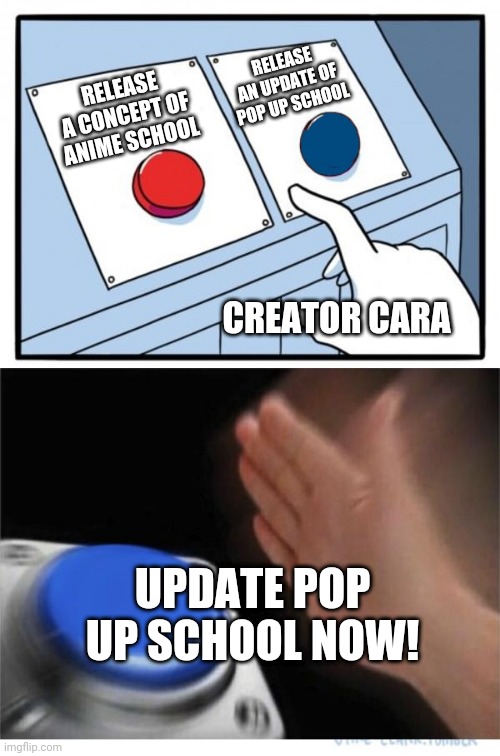 I'm updating pop up school | RELEASE AN UPDATE OF POP UP SCHOOL; RELEASE A CONCEPT OF ANIME SCHOOL; CREATOR CARA; UPDATE POP UP SCHOOL NOW! | image tagged in two buttons 1 blue,pop up school,update | made w/ Imgflip meme maker
