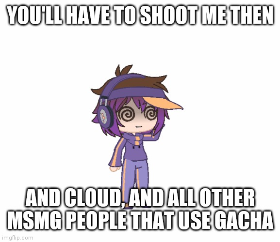 YOU'LL HAVE TO SHOOT ME THEN AND CLOUD, AND ALL OTHER MSMG PEOPLE THAT USE GACHA | image tagged in bryce confusion | made w/ Imgflip meme maker