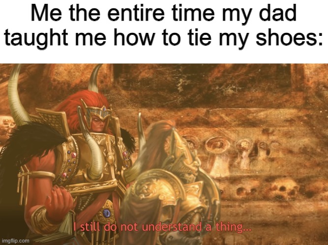 I still do not understand a thing | Me the entire time my dad taught me how to tie my shoes: | image tagged in i still do not understand a thing | made w/ Imgflip meme maker