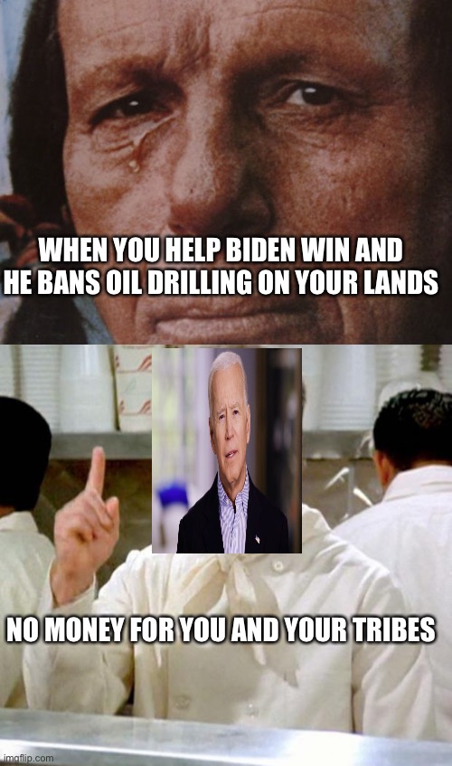 No money for you...! | WHEN YOU HELP BIDEN WIN AND HE BANS OIL DRILLING ON YOUR LANDS; NO MONEY FOR YOU AND YOUR TRIBES | image tagged in crying indian,soup nazi,biden | made w/ Imgflip meme maker