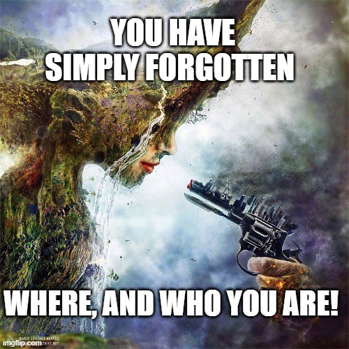 mother earth | YOU HAVE SIMPLY FORGOTTEN; WHERE, AND WHO YOU ARE! | image tagged in earth | made w/ Imgflip meme maker