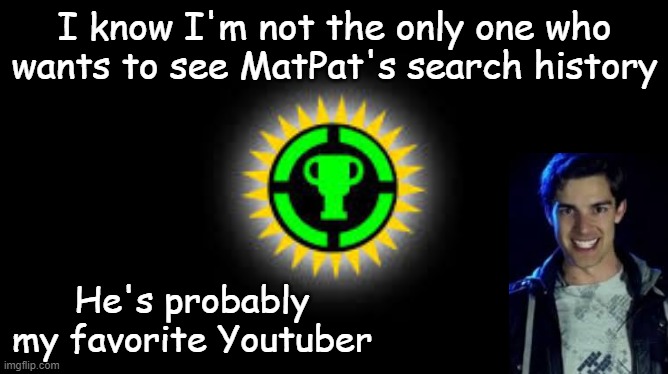 I'm not the only one, right? | I know I'm not the only one who wants to see MatPat's search history; He's probably my favorite Youtuber | image tagged in matpat,game theory,search history | made w/ Imgflip meme maker