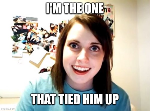 Overly Attached Girlfriend | I'M THE ONE; THAT TIED HIM UP | image tagged in overly attached girlfriend,female kidnapper,kidnapping,she,kidnapped,you | made w/ Imgflip meme maker