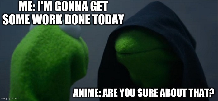 i accidentally submitted this in politics- | ME: I'M GONNA GET SOME WORK DONE TODAY; ANIME: ARE YOU SURE ABOUT THAT? | image tagged in memes,evil kermit | made w/ Imgflip meme maker