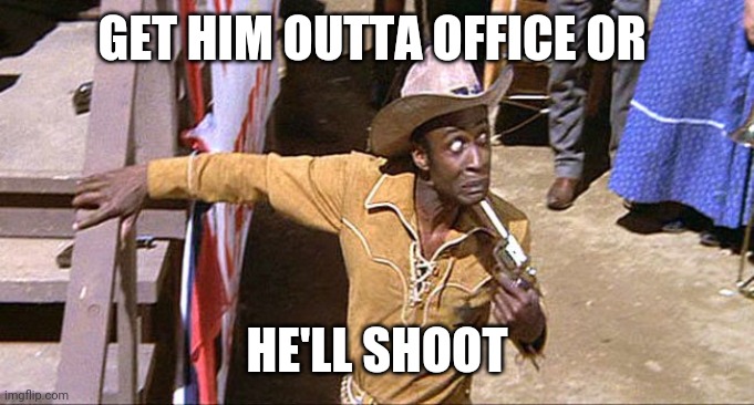 Cleavon Little Blazing Saddles | GET HIM OUTTA OFFICE OR HE'LL SHOOT | image tagged in cleavon little blazing saddles | made w/ Imgflip meme maker