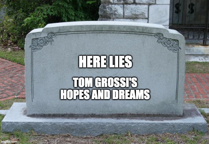 XD XD | HERE LIES; TOM GROSSI'S HOPES AND DREAMS | image tagged in blank tombstone | made w/ Imgflip meme maker