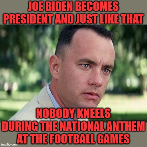 At least, if they did, the TV cameras didn't show them. |  JOE BIDEN BECOMES PRESIDENT AND JUST LIKE THAT; NOBODY KNEELS DURING THE NATIONAL ANTHEM AT THE FOOTBALL GAMES | image tagged in memes,and just like that,nfl,national anthem,kneelers | made w/ Imgflip meme maker