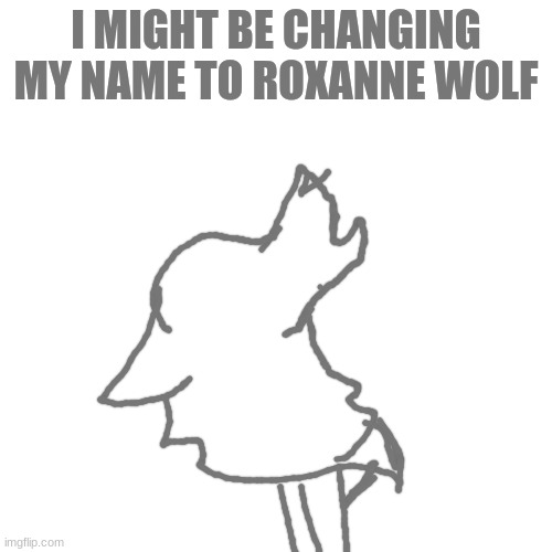 name change | I MIGHT BE CHANGING MY NAME TO ROXANNE WOLF | image tagged in memes,blank transparent square | made w/ Imgflip meme maker