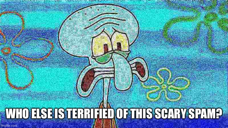 deep fried squidward | WHO ELSE IS TERRIFIED OF THIS SCARY SPAM? | image tagged in deep fried squidward | made w/ Imgflip meme maker
