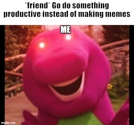 this do be true tho | *friend* Go do something productive instead of making memes; ME | image tagged in funny,funny memes,memes | made w/ Imgflip meme maker