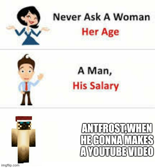 antfrost | ANTFROST,WHEN HE GONNA MAKES A YOUTUBE VIDEO | image tagged in never ask a woman her age | made w/ Imgflip meme maker