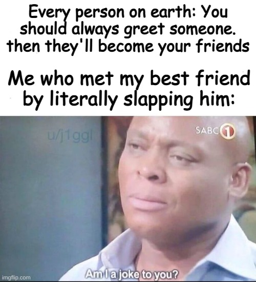 am I a joke to you | Every person on earth: You should always greet someone. then they'll become your friends; Me who met my best friend by literally slapping him: | image tagged in am i a joke to you | made w/ Imgflip meme maker
