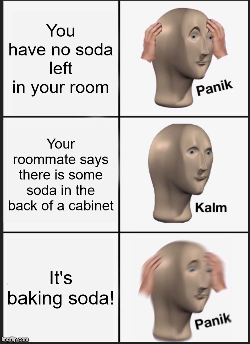 That is one mean trick x.x |  You have no soda left in your room; Your roommate says there is some soda in the back of a cabinet; It's baking soda! | image tagged in memes,panik kalm panik,roommates,no,soda,baking | made w/ Imgflip meme maker